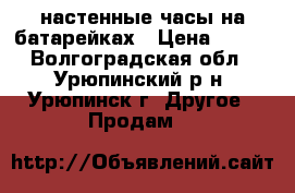 настенные часы на батарейках › Цена ­ 400 - Волгоградская обл., Урюпинский р-н, Урюпинск г. Другое » Продам   